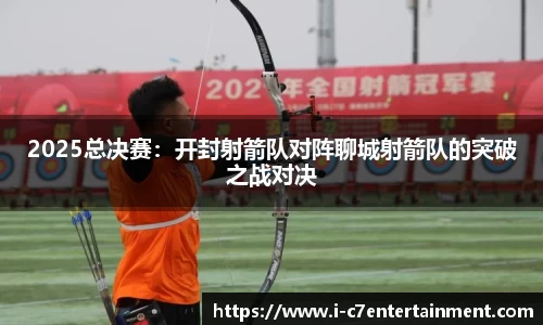 2025总决赛：开封射箭队对阵聊城射箭队的突破之战对决